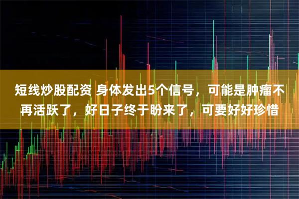 短线炒股配资 身体发出5个信号，可能是肿瘤不再活跃了，好日子终于盼来了，可要好好珍惜