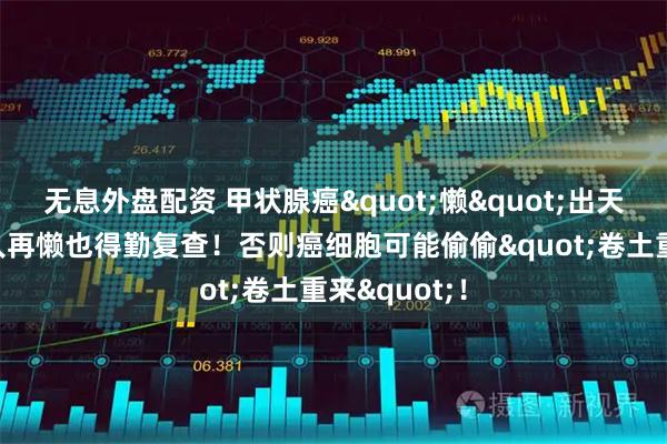 无息外盘配资 甲状腺癌"懒"出天际？这4类人再懒也得勤复查！否则癌细胞可能偷偷"卷土重来"！