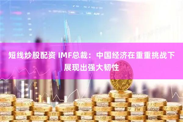 短线炒股配资 IMF总裁：中国经济在重重挑战下展现出强大韧性