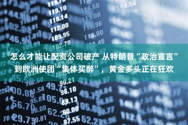 怎么才能让配资公司破产 从特朗普“政治宣言”到欧洲使团“集体买醉”，黄金多头正在狂欢