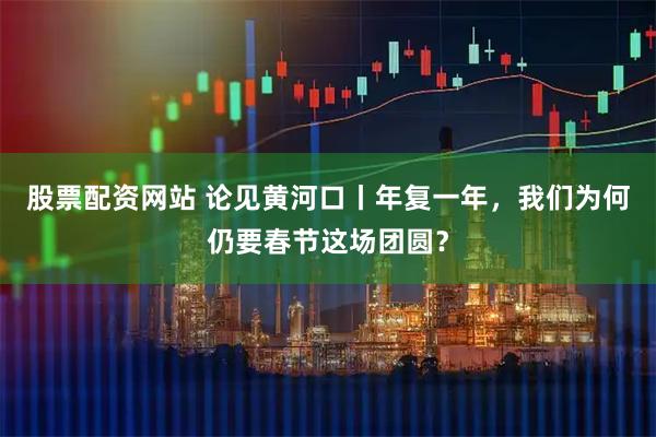 股票配资网站 论见黄河口丨年复一年，我们为何仍要春节这场团圆？
