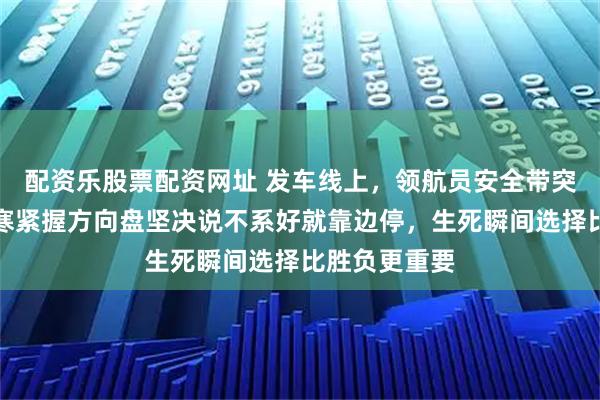 配资乐股票配资网址 发车线上，领航员安全带突然崩了，韩寒紧握方向盘坚决说不系好就靠边停，生死瞬间选择比胜负更重要