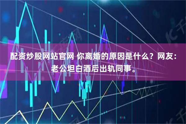 配资炒股网站官网 你离婚的原因是什么？网友：老公坦白酒后出轨同事。