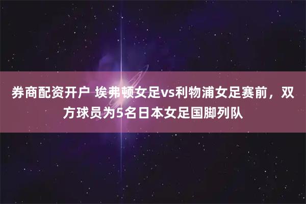券商配资开户 埃弗顿女足vs利物浦女足赛前，双方球员为5名日本女足国脚列队