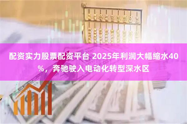 配资实力股票配资平台 2025年利润大幅缩水40%，奔驰驶入电动化转型深水区