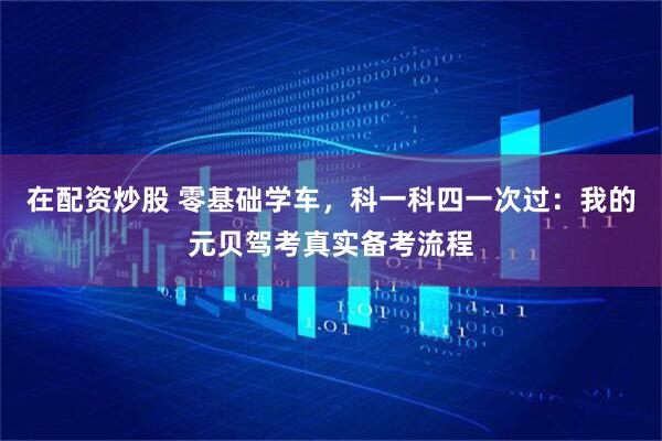 在配资炒股 零基础学车，科一科四一次过：我的元贝驾考真实备考流程