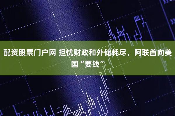 配资股票门户网 担忧财政和外储耗尽，阿联酋向美国“要钱”
