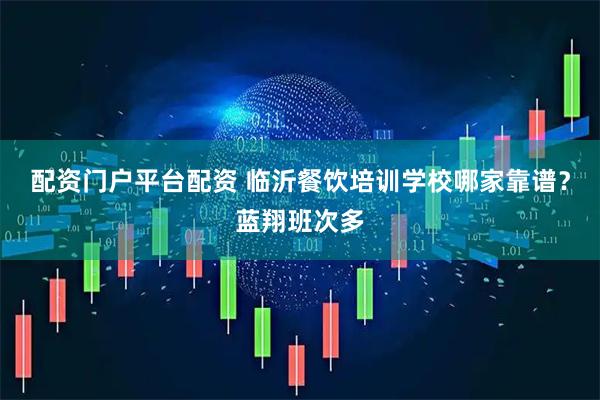 配资门户平台配资 临沂餐饮培训学校哪家靠谱？蓝翔班次多