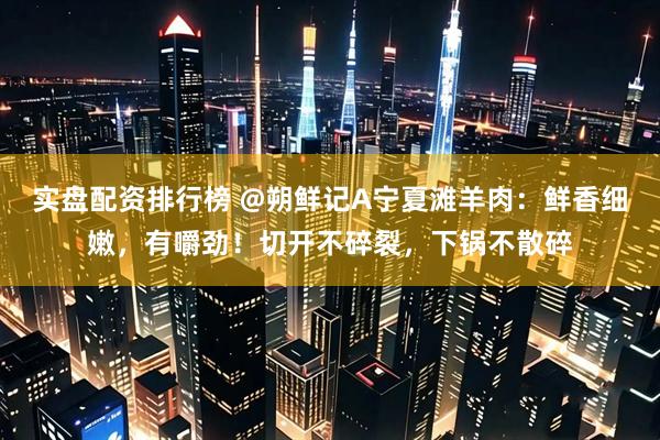 实盘配资排行榜 @朔鲜记A宁夏滩羊肉：鲜香细嫩，有嚼劲！切开不碎裂，下锅不散碎