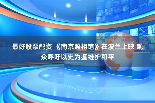 最好股票配资 《南京照相馆》在波兰上映 观众呼吁以史为鉴维护和平