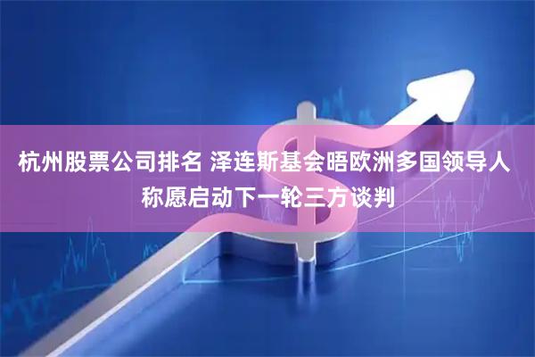 杭州股票公司排名 泽连斯基会晤欧洲多国领导人 称愿启动下一轮三方谈判