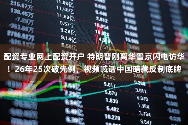 配资专业网上配资开户 特朗普刚离华普京闪电访华！26年25次破先例，视频喊话中国暗藏反制底牌