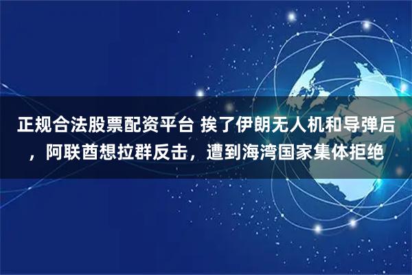 正规合法股票配资平台 挨了伊朗无人机和导弹后，阿联酋想拉群反击，遭到海湾国家集体拒绝
