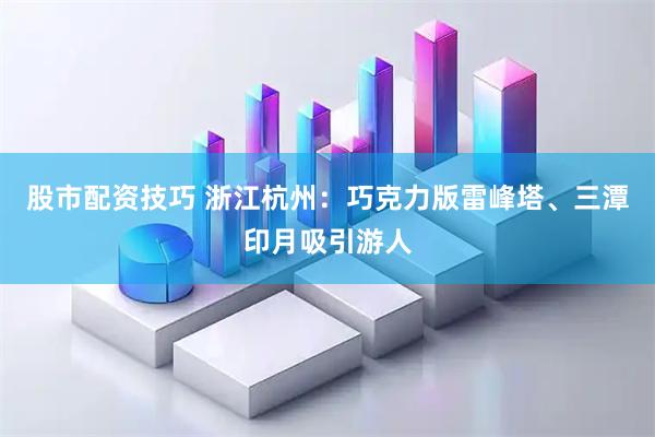股市配资技巧 浙江杭州：巧克力版雷峰塔、三潭印月吸引游人