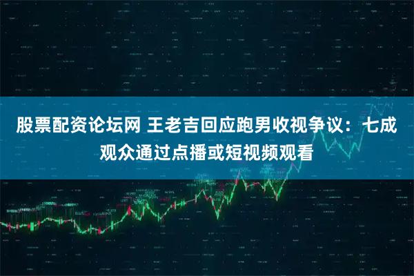 股票配资论坛网 王老吉回应跑男收视争议：七成观众通过点播或短视频观看