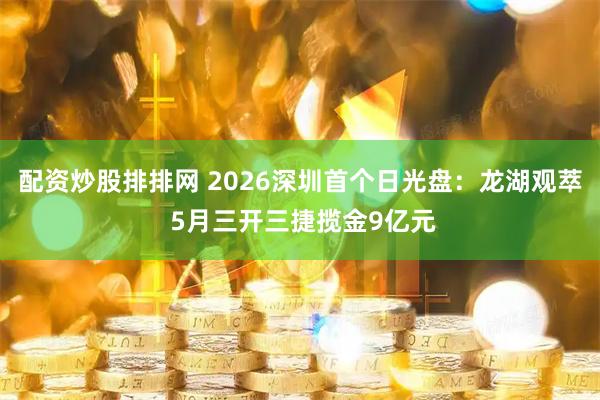 配资炒股排排网 2026深圳首个日光盘：龙湖观萃 5月三开三捷揽金9亿元