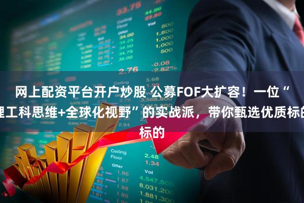 网上配资平台开户炒股 公募FOF大扩容！一位“理工科思维+全球化视野”的实战派，带你甄选优质标的