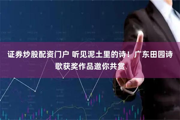 证券炒股配资门户 听见泥土里的诗！广东田园诗歌获奖作品邀你共赏