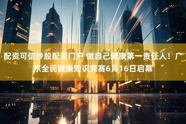 配资可信炒股配资门户 做自己健康第一责任人！广东全民健康知识竞赛6月16日启幕