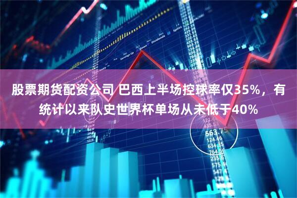 股票期货配资公司 巴西上半场控球率仅35%，有统计以来队史世界杯单场从未低于40%