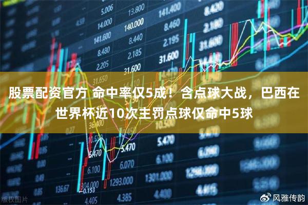 股票配资官方 命中率仅5成！含点球大战，巴西在世界杯近10次主罚点球仅命中5球