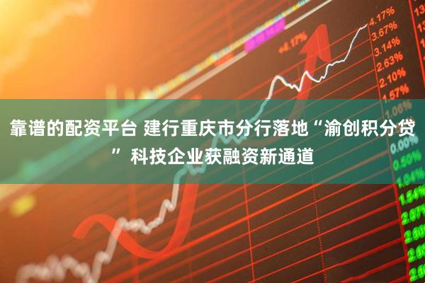 靠谱的配资平台 建行重庆市分行落地“渝创积分贷” 科技企业获融资新通道