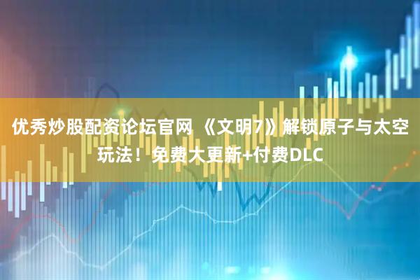 优秀炒股配资论坛官网 《文明7》解锁原子与太空玩法！免费大更新+付费DLC