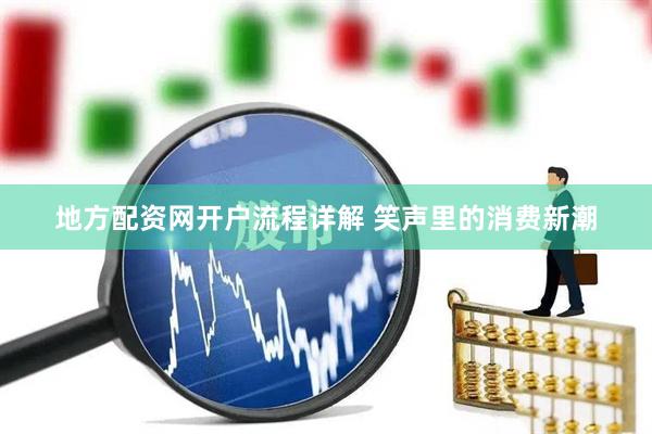 地方配资网开户流程详解 笑声里的消费新潮